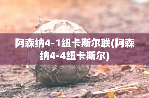 阿森纳4-1纽卡斯尔联(阿森纳4-4纽卡斯尔)