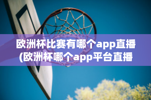 欧洲杯比赛有哪个app直播(欧洲杯哪个app平台直播)