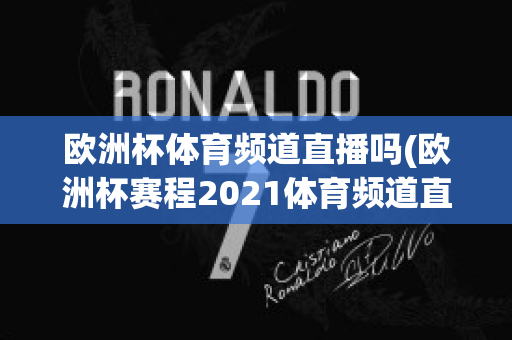 欧洲杯体育频道直播吗(欧洲杯赛程2021体育频道直播吗)