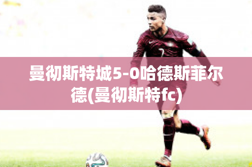 曼彻斯特城5-0哈德斯菲尔德(曼彻斯特fc)