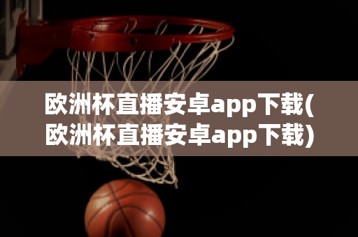 欧洲杯直播安卓app下载(欧洲杯直播安卓app下载)