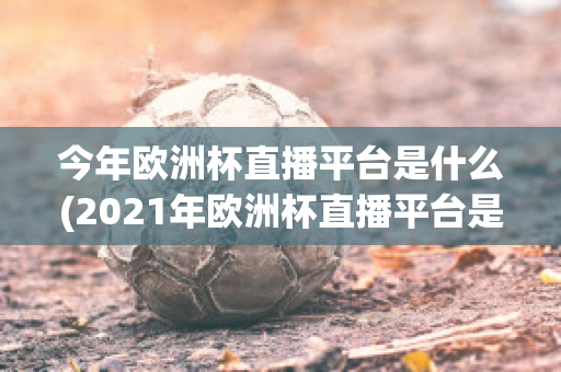 今年欧洲杯直播平台是什么(2021年欧洲杯直播平台是哪个)