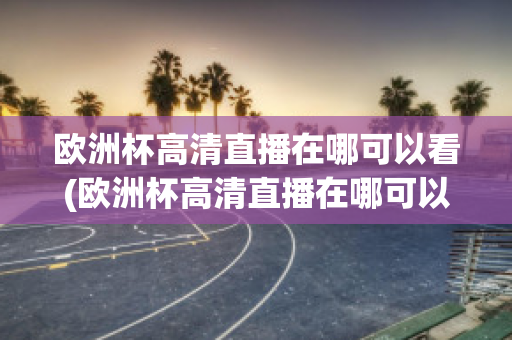 欧洲杯高清直播在哪可以看(欧洲杯高清直播在哪可以看到)