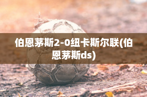 伯恩茅斯2-0纽卡斯尔联(伯恩茅斯ds)