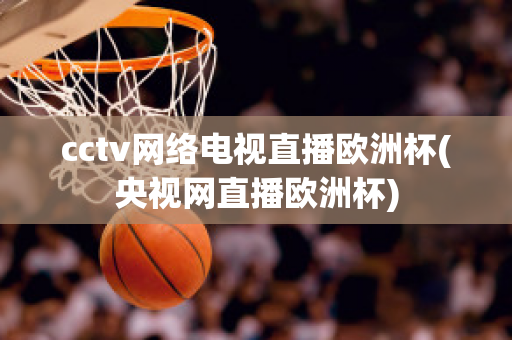 cctv网络电视直播欧洲杯(央视网直播欧洲杯)