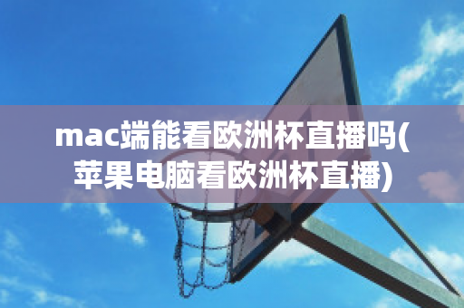 mac端能看欧洲杯直播吗(苹果电脑看欧洲杯直播)