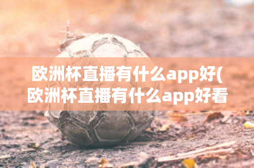 欧洲杯直播有什么app好(欧洲杯直播有什么app好看)