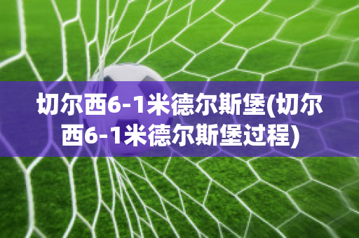 切尔西6-1米德尔斯堡(切尔西6-1米德尔斯堡过程)