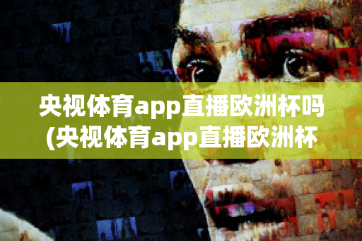 央视体育app直播欧洲杯吗(央视体育app直播欧洲杯吗是真的吗)