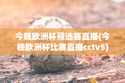 今晚欧洲杯预选赛直播(今晚欧洲杯比赛直播cctv5)