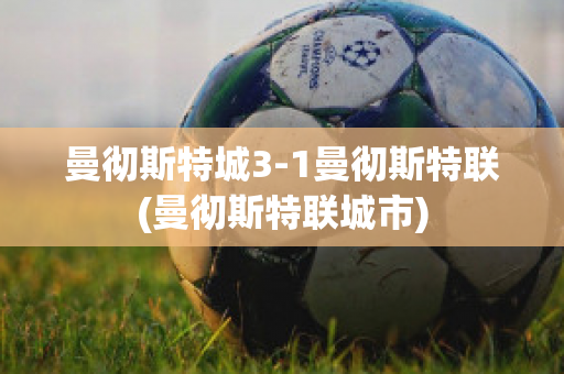 曼彻斯特城3-1曼彻斯特联(曼彻斯特联城市)