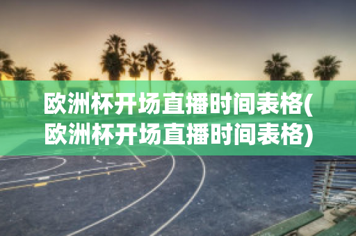 欧洲杯开场直播时间表格(欧洲杯开场直播时间表格)