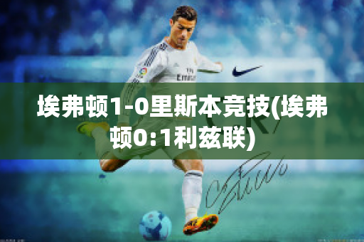 埃弗顿1-0里斯本竞技(埃弗顿0:1利兹联)