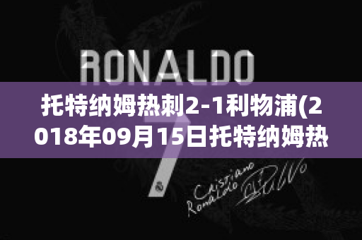 托特纳姆热刺2-1利物浦(2018年09月15日托特纳姆热刺 vs 利物浦视频直播)