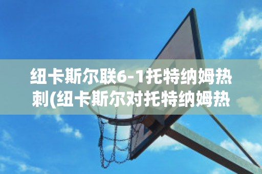 纽卡斯尔联6-1托特纳姆热刺(纽卡斯尔对托特纳姆热刺)