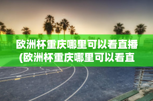 欧洲杯重庆哪里可以看直播(欧洲杯重庆哪里可以看直播回放)