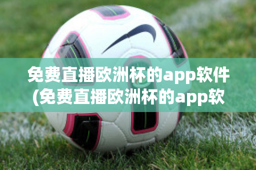 免费直播欧洲杯的app软件(免费直播欧洲杯的app软件下载)