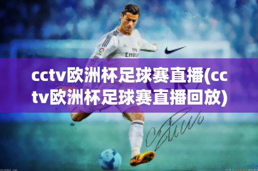 cctv欧洲杯足球赛直播(cctv欧洲杯足球赛直播回放)