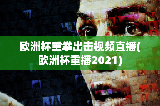 欧洲杯重拳出击视频直播(欧洲杯重播2021)