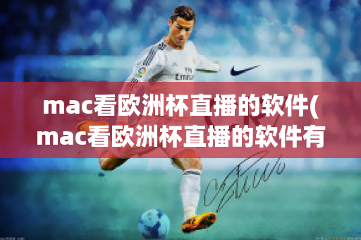 mac看欧洲杯直播的软件(mac看欧洲杯直播的软件有哪些)