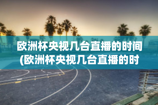 欧洲杯央视几台直播的时间(欧洲杯央视几台直播的时间是几点)