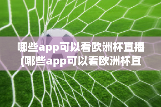 哪些app可以看欧洲杯直播(哪些app可以看欧洲杯直播视频)