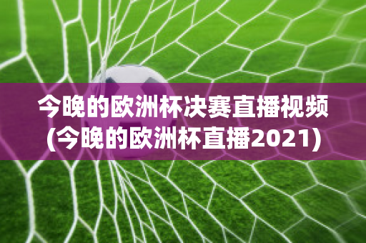 今晚的欧洲杯决赛直播视频(今晚的欧洲杯直播2021)