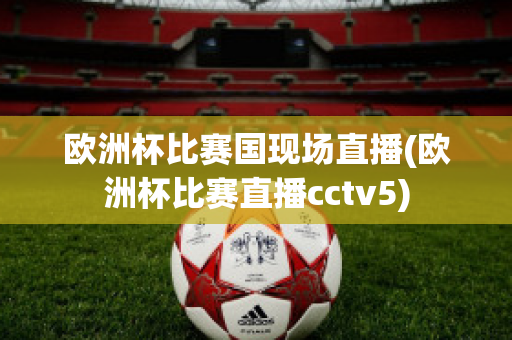 欧洲杯比赛国现场直播(欧洲杯比赛直播cctv5)