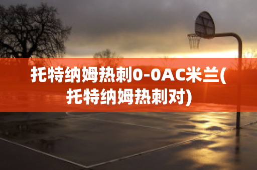 托特纳姆热刺0-0AC米兰(托特纳姆热刺对)