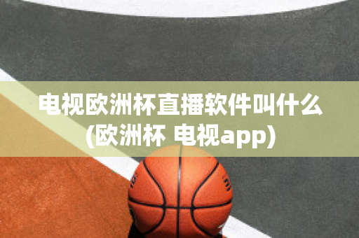 电视欧洲杯直播软件叫什么(欧洲杯 电视app)