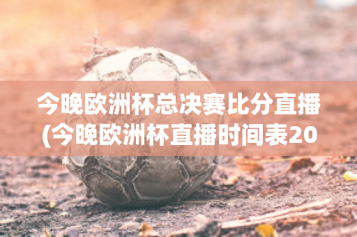 今晚欧洲杯总决赛比分直播(今晚欧洲杯直播时间表2021足球)