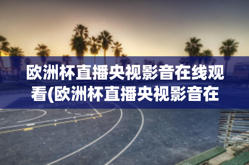 欧洲杯直播央视影音在线观看(欧洲杯直播央视影音在线观看高清)