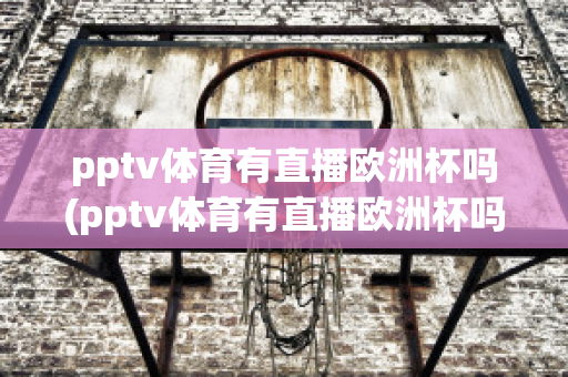 pptv体育有直播欧洲杯吗(pptv体育有直播欧洲杯吗现在)