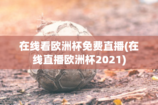 在线看欧洲杯免费直播(在线直播欧洲杯2021)