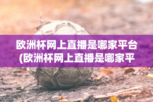 欧洲杯网上直播是哪家平台(欧洲杯网上直播是哪家平台直播)