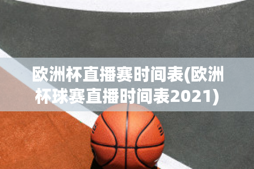 欧洲杯直播赛时间表(欧洲杯球赛直播时间表2021)