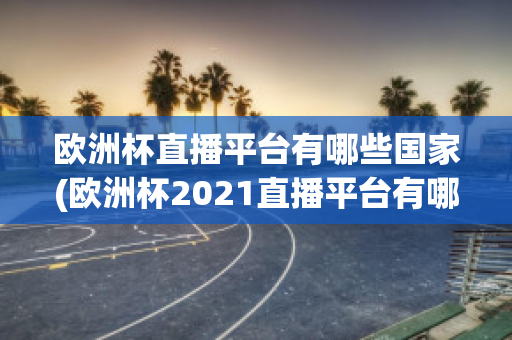 欧洲杯直播平台有哪些国家(欧洲杯2021直播平台有哪些)