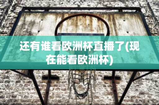 还有谁看欧洲杯直播了(现在能看欧洲杯)