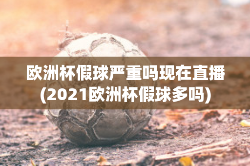 欧洲杯假球严重吗现在直播(2021欧洲杯假球多吗)