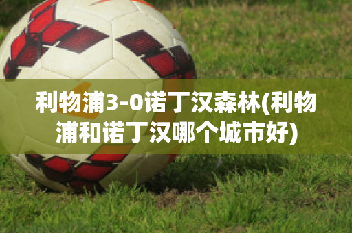 利物浦3-0诺丁汉森林(利物浦和诺丁汉哪个城市好)