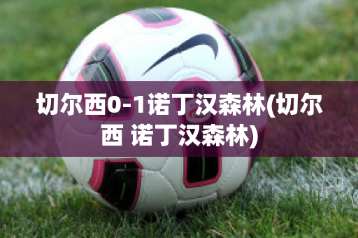 切尔西0-1诺丁汉森林(切尔西 诺丁汉森林)