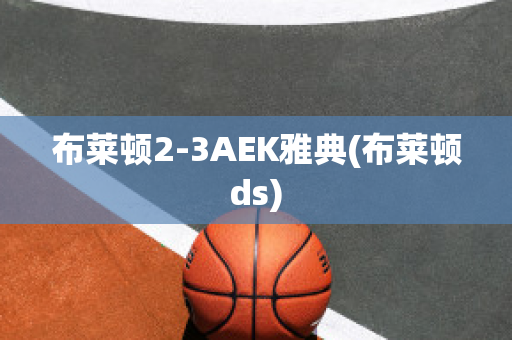 布莱顿2-3AEK雅典(布莱顿ds)