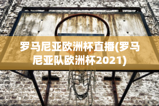 罗马尼亚欧洲杯直播(罗马尼亚队欧洲杯2021)