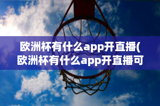 欧洲杯有什么app开直播(欧洲杯有什么app开直播可以看)