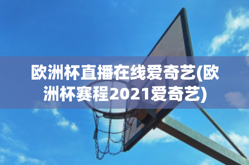 欧洲杯直播在线爱奇艺(欧洲杯赛程2021爱奇艺)