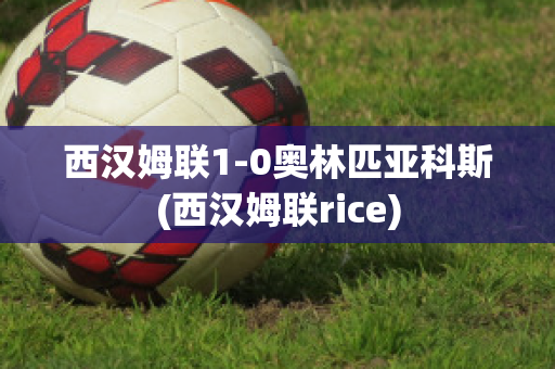 西汉姆联1-0奥林匹亚科斯(西汉姆联rice)