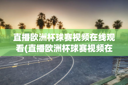 直播欧洲杯球赛视频在线观看(直播欧洲杯球赛视频在线观看免费)