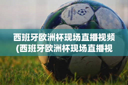 西班牙欧洲杯现场直播视频(西班牙欧洲杯现场直播视频在线观看)