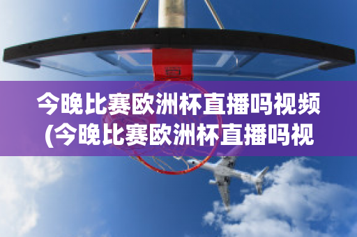 今晚比赛欧洲杯直播吗视频(今晚比赛欧洲杯直播吗视频在线观看)