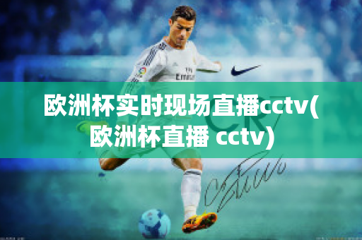 欧洲杯实时现场直播cctv(欧洲杯直播 cctv)